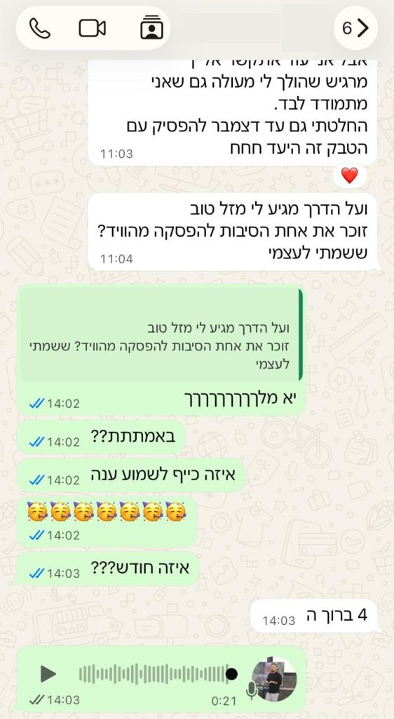 הודעות וואטסאפ מלקוח: מרגיש שהולך לי מעולה, גם כשאני מתמודד לבד. החלטתי להפסיק גם עם הטבק עד דצמבר, זה היעד. ועל הדרך מגיע לי מזל טוב.